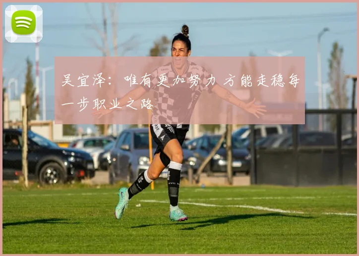吴宜泽:唯有更加努力 方能走稳每一步职业之路