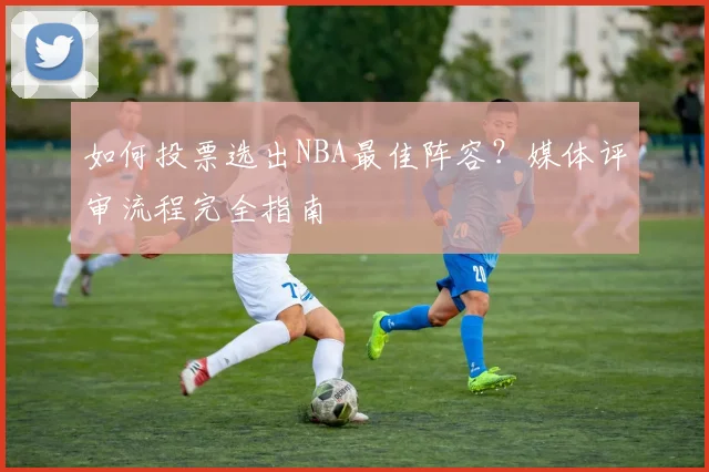 如何投票选出NBA最佳阵容?媒体评审流程完全指南