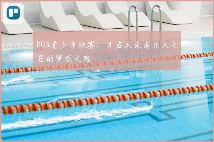 PGA青少年联赛:开启未来高尔夫之星的梦想之路