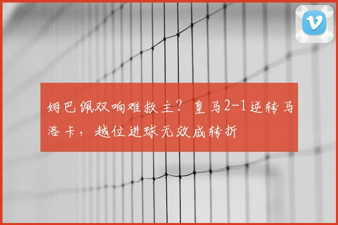 姆巴佩双响难救主?皇马2-1逆转马洛卡,越位进球无效成转折