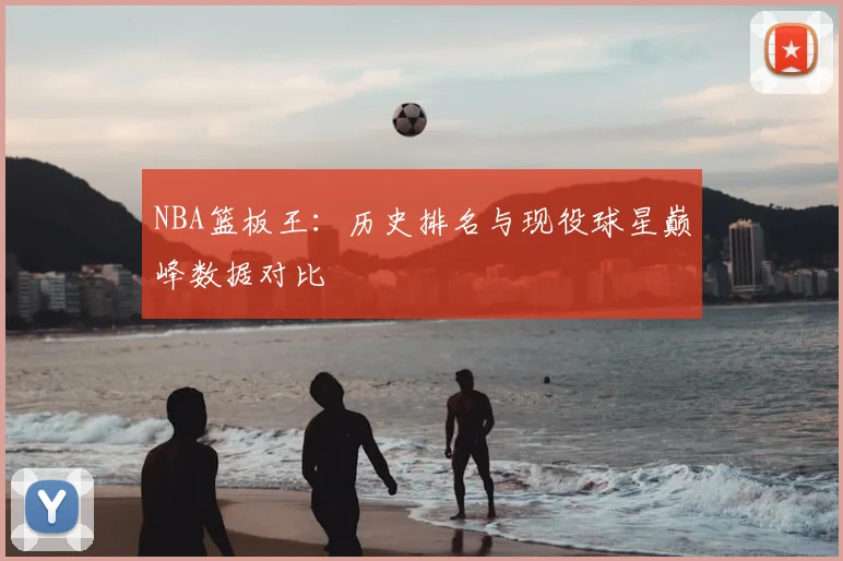 NBA篮板王：历史排名与现役球星巅峰数据对比