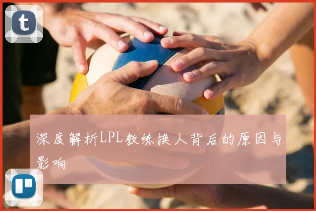 深度解析LPL教练换人背后的原因与影响
