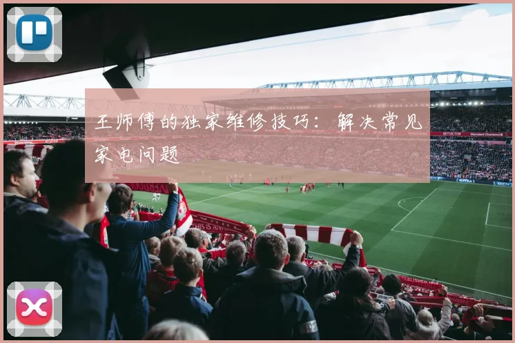 王师傅的独家维修技巧:解决常见家电问题