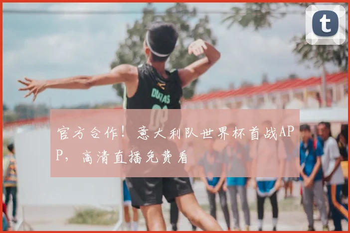 官方合作！意大利队世界杯首战APP，高清直播免费看
