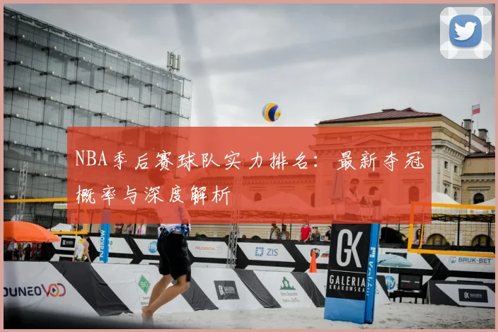 NBA季后赛球队实力排名：最新夺冠概率与深度解析