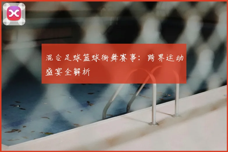 混合足球篮球街舞赛事：跨界运动盛宴全解析