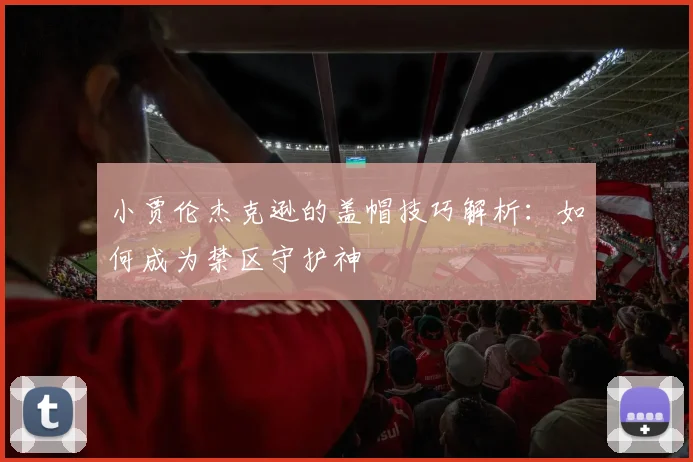 小贾伦杰克逊的盖帽技巧解析:如何成为禁区守护神