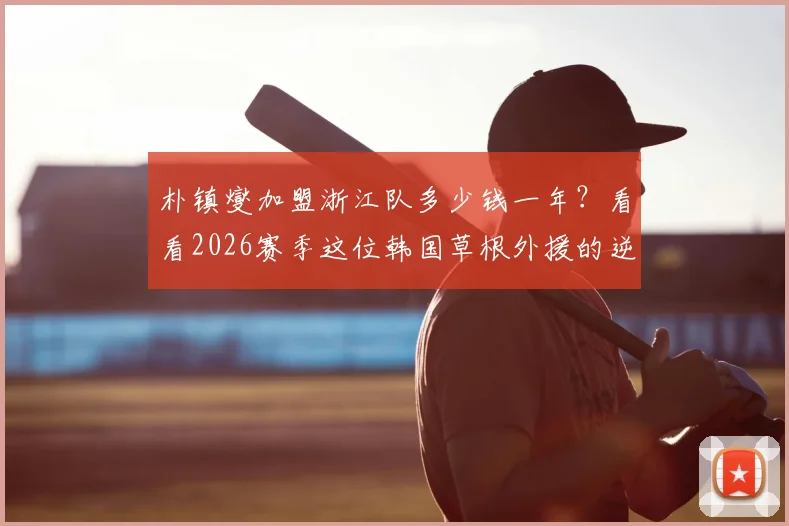 朴镇燮加盟浙江队多少钱一年?看看2026赛季这位韩国草根外援的逆袭之路与合同薪资