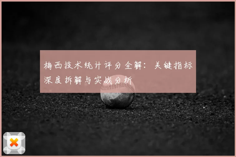 梅西技术统计评分全解：关键指标深度拆解与实战分析