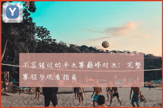 不容错过的半决赛巅峰对决：完整赛程与观看指南