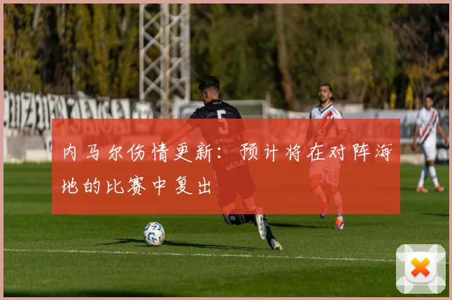内马尔伤情更新：预计将在对阵海地的比赛中复出