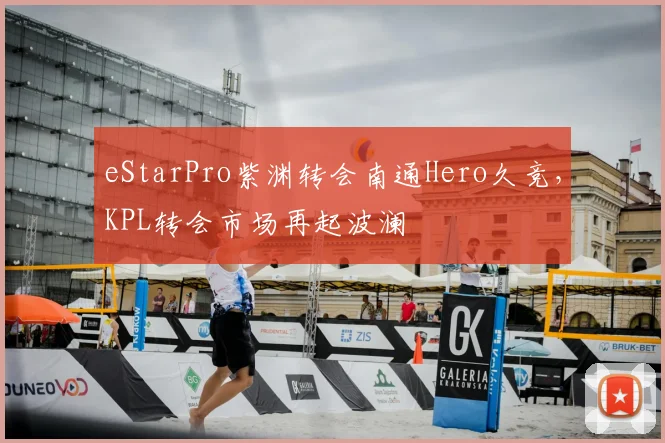 eStarPro紫渊转会南通Hero久竞，KPL转会市场再起波澜