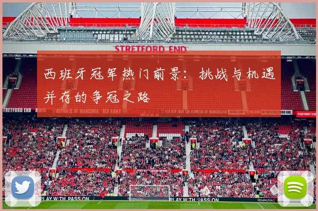 西班牙冠军热门前景:挑战与机遇并存的争冠之路