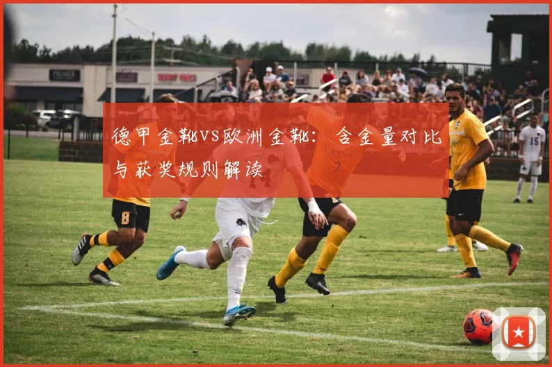 德甲金靴vs欧洲金靴：含金量对比与获奖规则解读