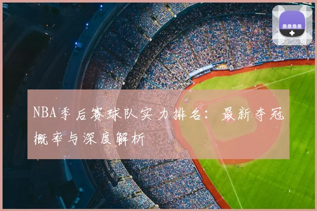 NBA季后赛球队实力排名：最新夺冠概率与深度解析