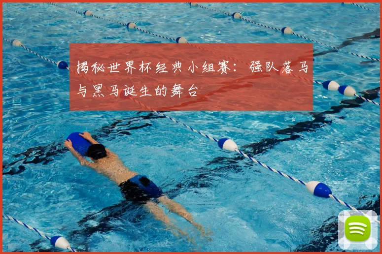 揭秘世界杯经典小组赛：强队落马与黑马诞生的舞台
