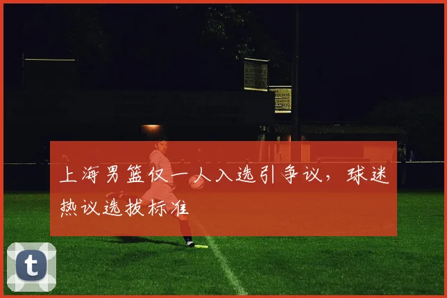 上海男篮仅一人入选引争议,球迷热议选拔标准