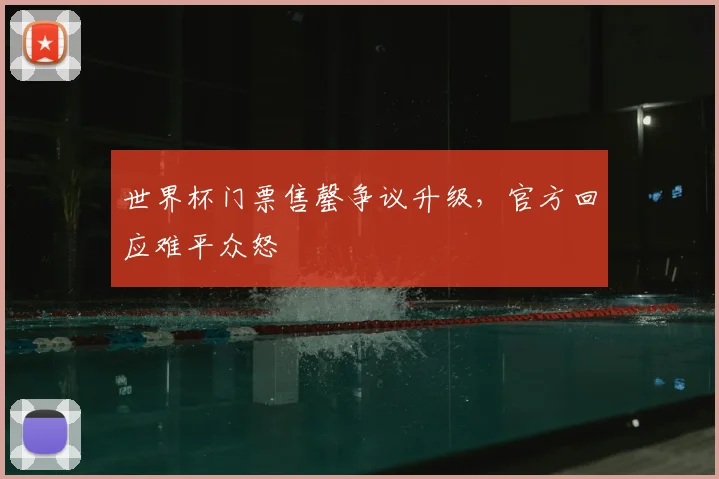 世界杯门票售罄争议升级，官方回应难平众怒