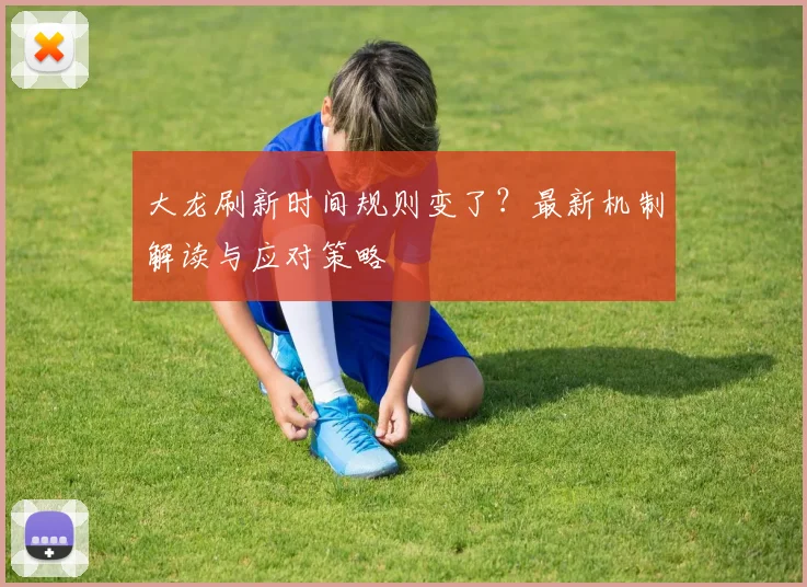 大龙刷新时间规则变了？最新机制解读与应对策略