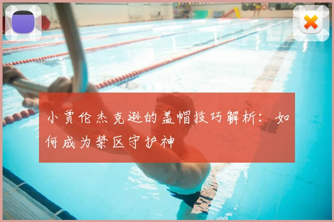 小贾伦杰克逊的盖帽技巧解析:如何成为禁区守护神