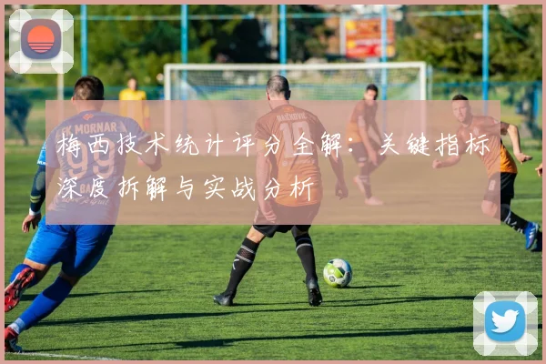 梅西技术统计评分全解:关键指标深度拆解与实战分析