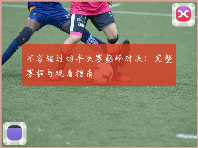不容错过的半决赛巅峰对决：完整赛程与观看指南