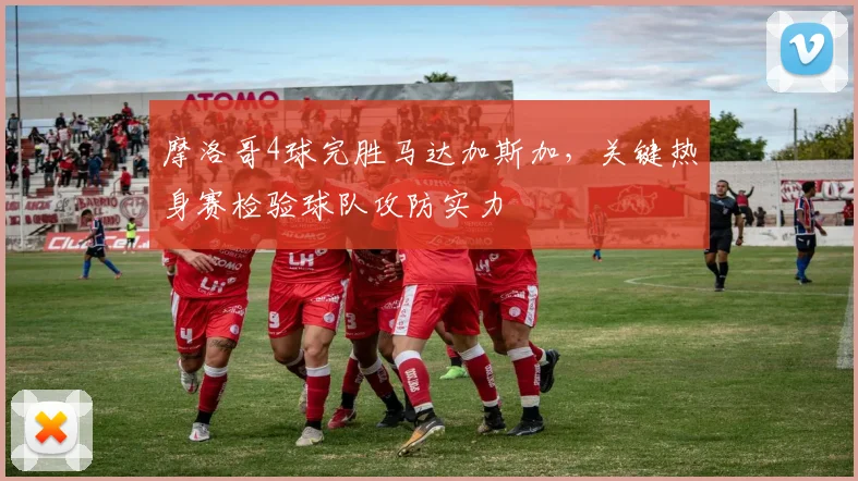 摩洛哥4球完胜马达加斯加,关键热身赛检验球队攻防实力