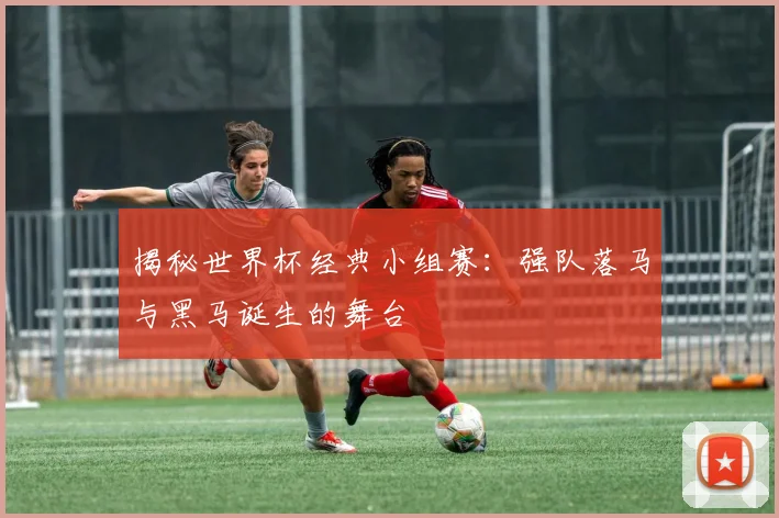 揭秘世界杯经典小组赛:强队落马与黑马诞生的舞台
