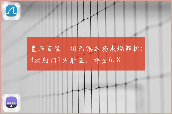 皇马百场!姆巴佩本场表现解析:3次射门1次射正,评分6.8