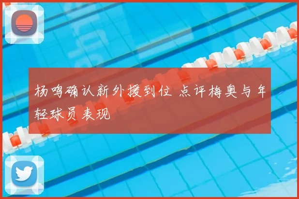 杨鸣确认新外援到位 点评梅奥与年轻球员表现