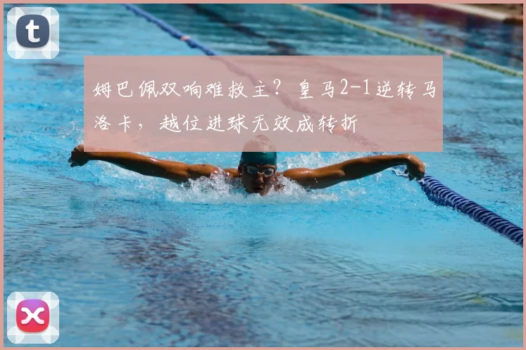 姆巴佩双响难救主?皇马2-1逆转马洛卡,越位进球无效成转折